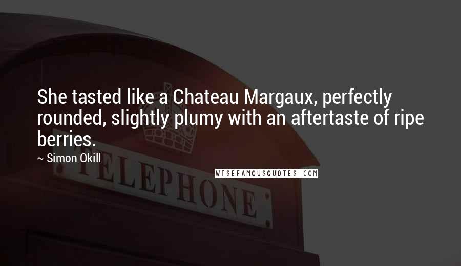 Simon Okill Quotes: She tasted like a Chateau Margaux, perfectly rounded, slightly plumy with an aftertaste of ripe berries.