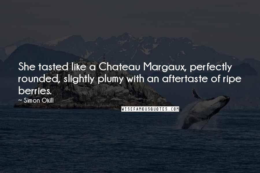 Simon Okill Quotes: She tasted like a Chateau Margaux, perfectly rounded, slightly plumy with an aftertaste of ripe berries.