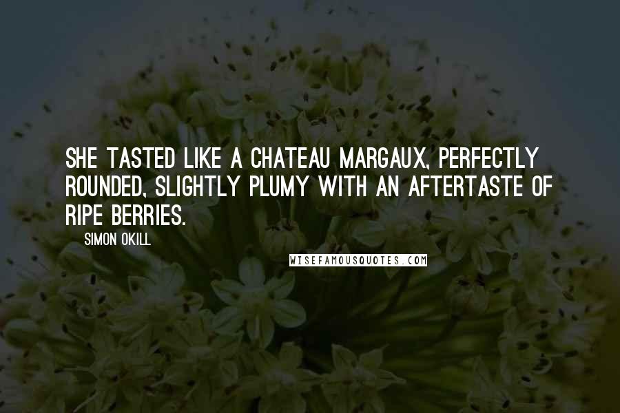 Simon Okill Quotes: She tasted like a Chateau Margaux, perfectly rounded, slightly plumy with an aftertaste of ripe berries.