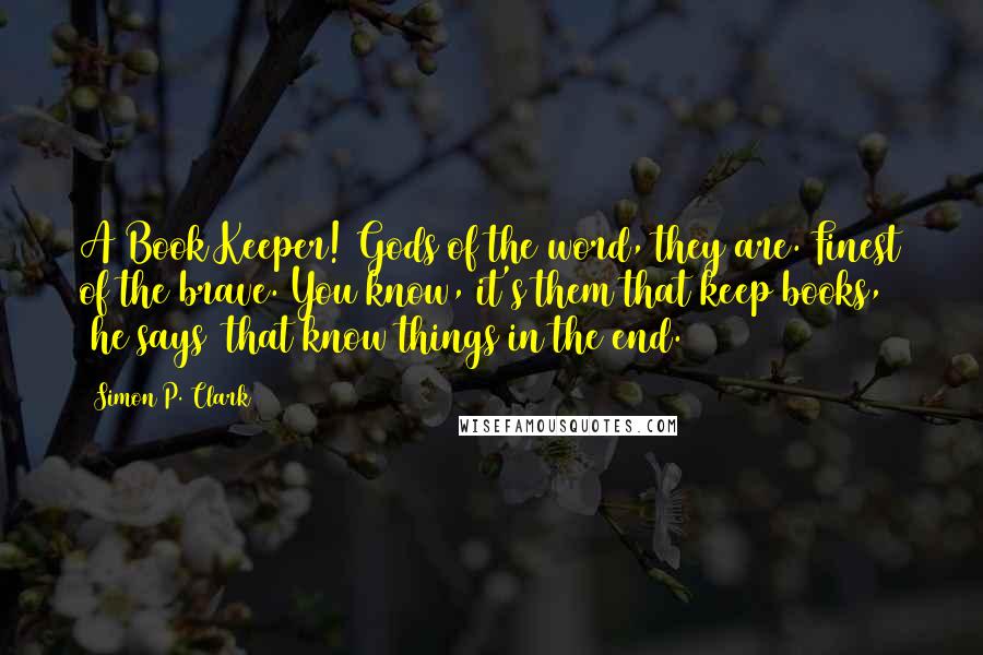 Simon P. Clark Quotes: A Book Keeper! Gods of the word, they are. Finest of the brave. You know, it's them that keep books, (he says) that know things in the end.