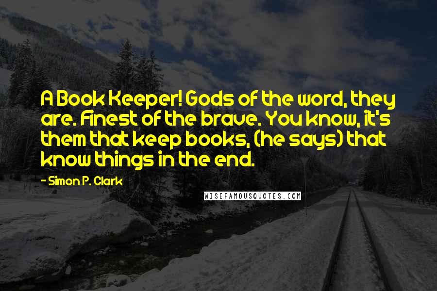 Simon P. Clark Quotes: A Book Keeper! Gods of the word, they are. Finest of the brave. You know, it's them that keep books, (he says) that know things in the end.