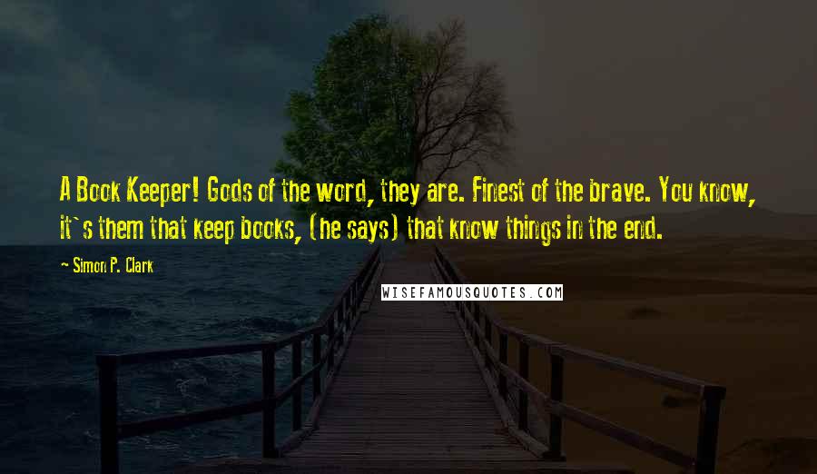 Simon P. Clark Quotes: A Book Keeper! Gods of the word, they are. Finest of the brave. You know, it's them that keep books, (he says) that know things in the end.