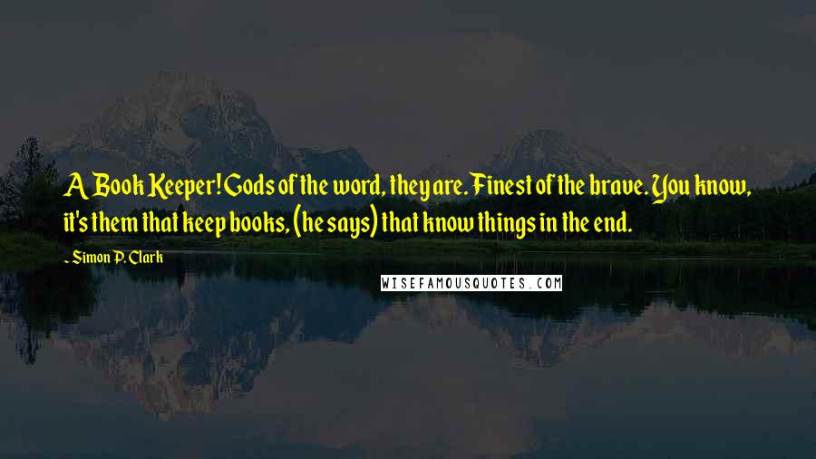 Simon P. Clark Quotes: A Book Keeper! Gods of the word, they are. Finest of the brave. You know, it's them that keep books, (he says) that know things in the end.