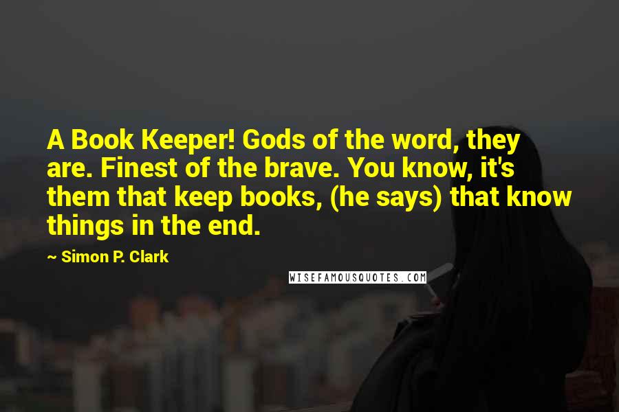 Simon P. Clark Quotes: A Book Keeper! Gods of the word, they are. Finest of the brave. You know, it's them that keep books, (he says) that know things in the end.