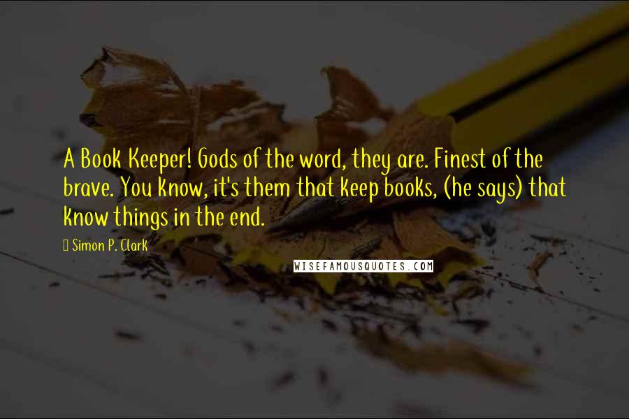 Simon P. Clark Quotes: A Book Keeper! Gods of the word, they are. Finest of the brave. You know, it's them that keep books, (he says) that know things in the end.