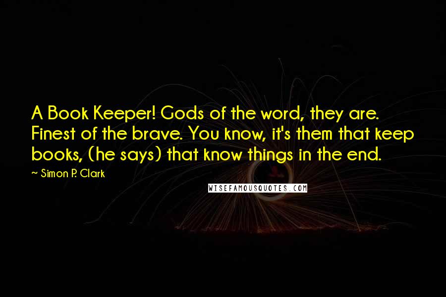Simon P. Clark Quotes: A Book Keeper! Gods of the word, they are. Finest of the brave. You know, it's them that keep books, (he says) that know things in the end.