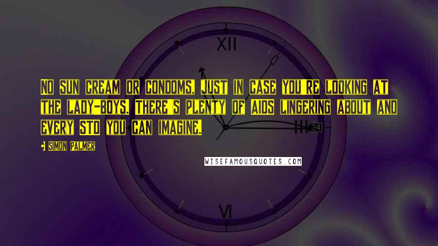 Simon Palmer Quotes: No sun cream or condoms, just in case you're looking at the lady-boys. There's plenty of AIDS lingering about and every STD you can imagine.