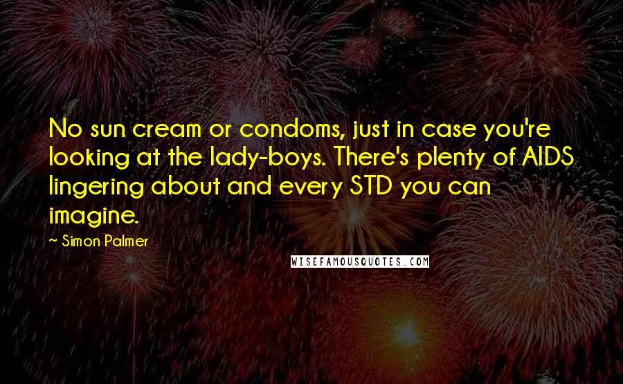 Simon Palmer Quotes: No sun cream or condoms, just in case you're looking at the lady-boys. There's plenty of AIDS lingering about and every STD you can imagine.