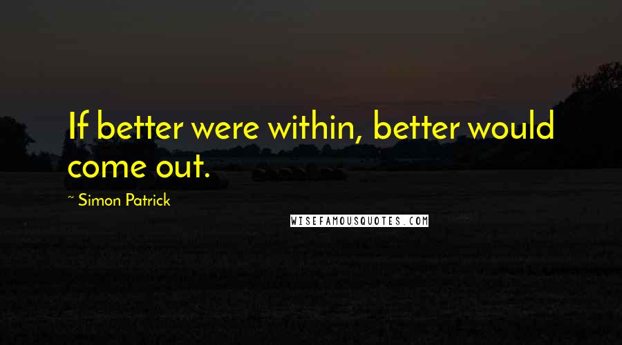 Simon Patrick Quotes: If better were within, better would come out.