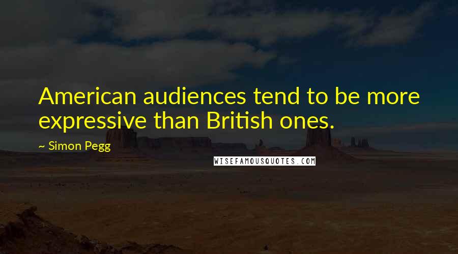 Simon Pegg Quotes: American audiences tend to be more expressive than British ones.