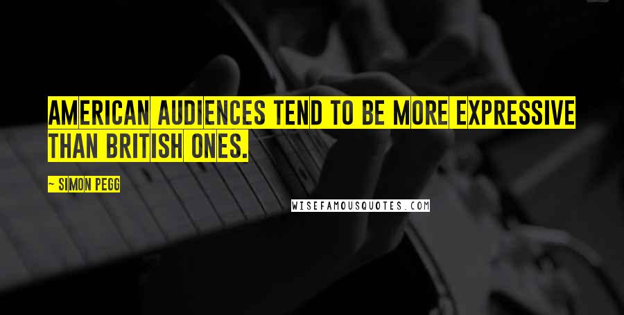 Simon Pegg Quotes: American audiences tend to be more expressive than British ones.