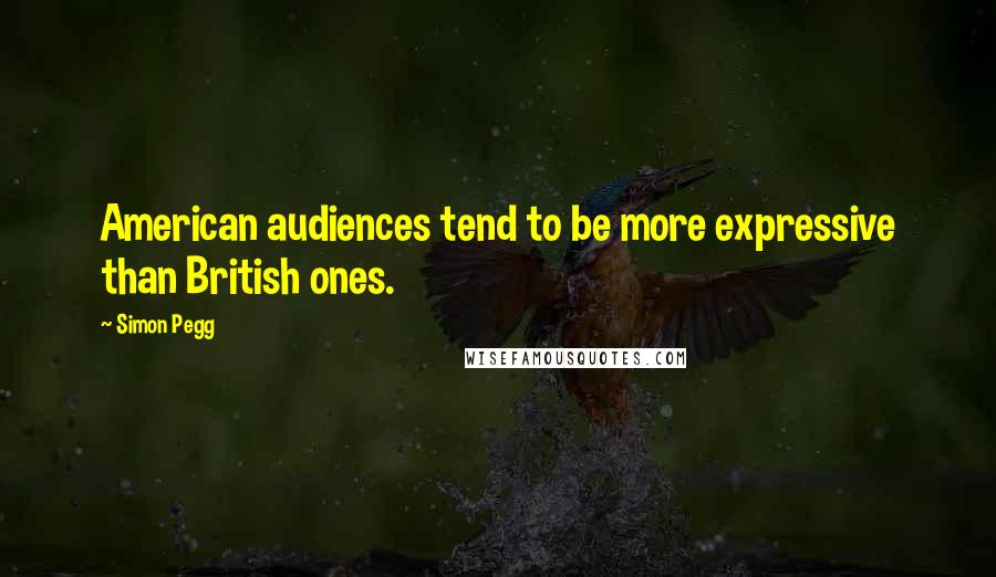 Simon Pegg Quotes: American audiences tend to be more expressive than British ones.
