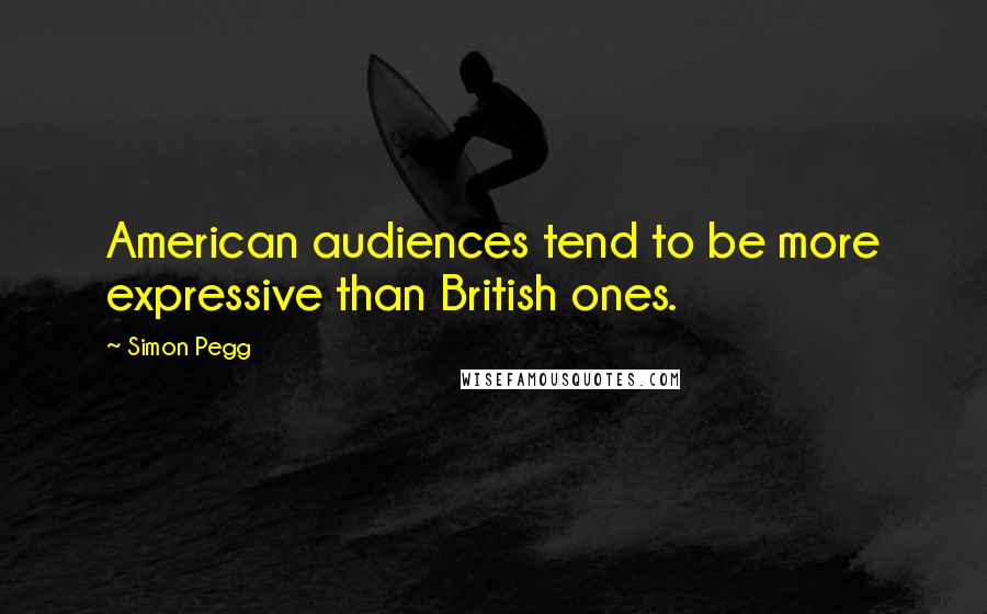 Simon Pegg Quotes: American audiences tend to be more expressive than British ones.