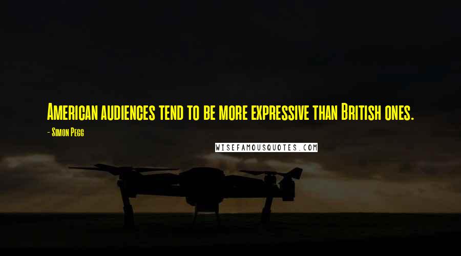 Simon Pegg Quotes: American audiences tend to be more expressive than British ones.