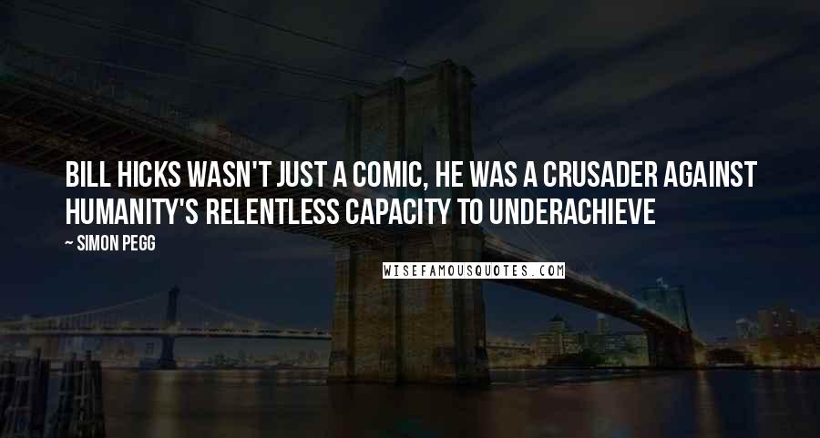 Simon Pegg Quotes: Bill Hicks wasn't just a comic, he was a crusader against humanity's relentless capacity to underachieve