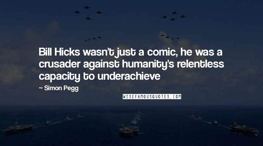 Simon Pegg Quotes: Bill Hicks wasn't just a comic, he was a crusader against humanity's relentless capacity to underachieve