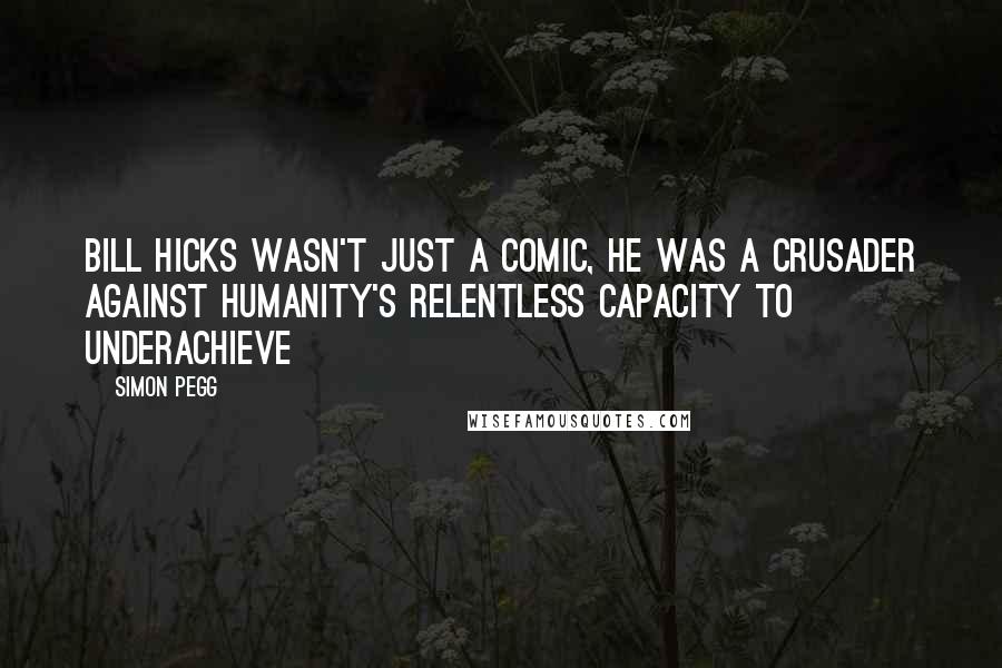Simon Pegg Quotes: Bill Hicks wasn't just a comic, he was a crusader against humanity's relentless capacity to underachieve