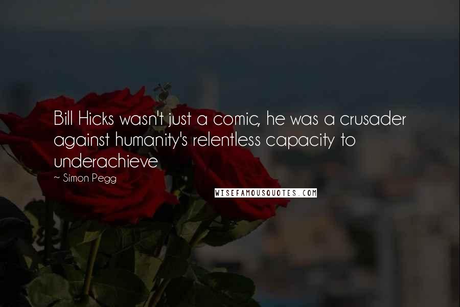 Simon Pegg Quotes: Bill Hicks wasn't just a comic, he was a crusader against humanity's relentless capacity to underachieve