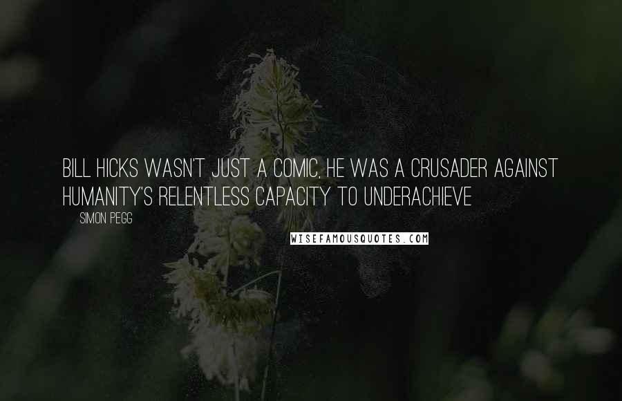 Simon Pegg Quotes: Bill Hicks wasn't just a comic, he was a crusader against humanity's relentless capacity to underachieve