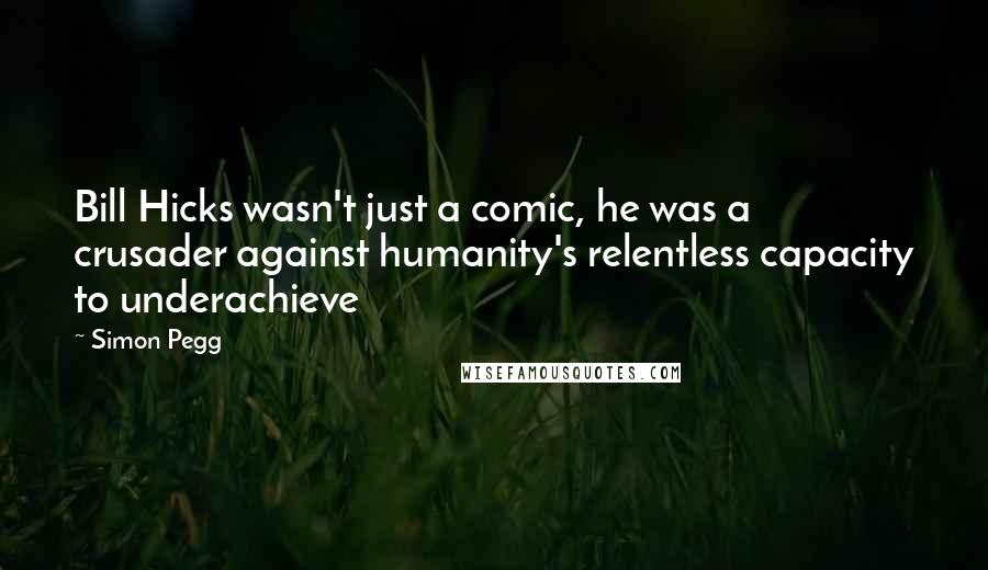 Simon Pegg Quotes: Bill Hicks wasn't just a comic, he was a crusader against humanity's relentless capacity to underachieve
