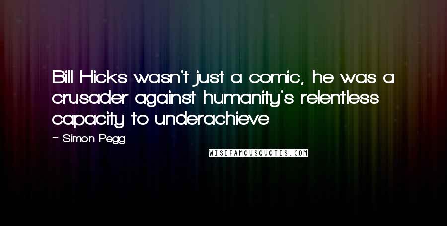 Simon Pegg Quotes: Bill Hicks wasn't just a comic, he was a crusader against humanity's relentless capacity to underachieve