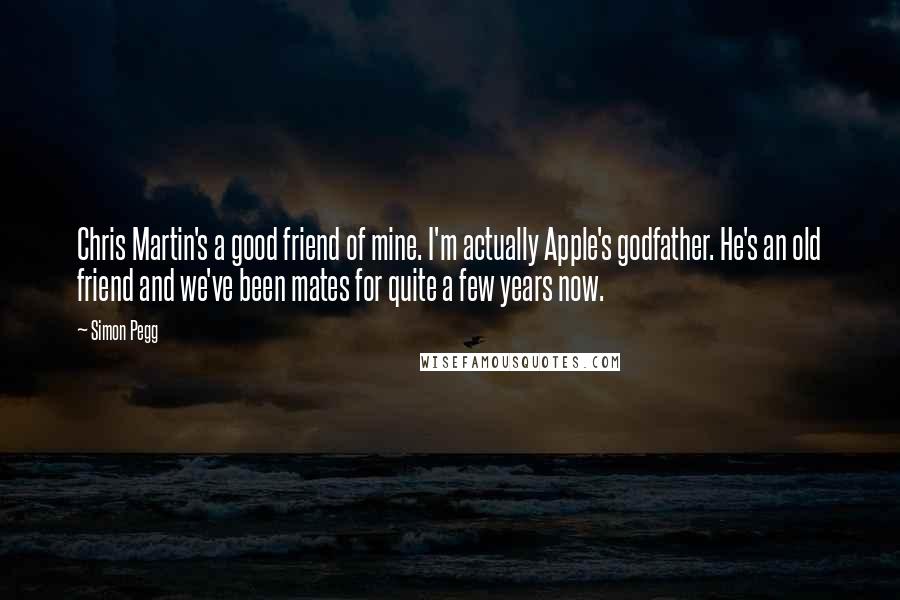 Simon Pegg Quotes: Chris Martin's a good friend of mine. I'm actually Apple's godfather. He's an old friend and we've been mates for quite a few years now.