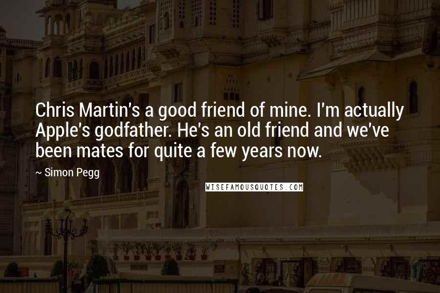 Simon Pegg Quotes: Chris Martin's a good friend of mine. I'm actually Apple's godfather. He's an old friend and we've been mates for quite a few years now.