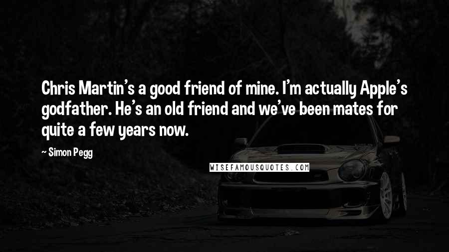 Simon Pegg Quotes: Chris Martin's a good friend of mine. I'm actually Apple's godfather. He's an old friend and we've been mates for quite a few years now.