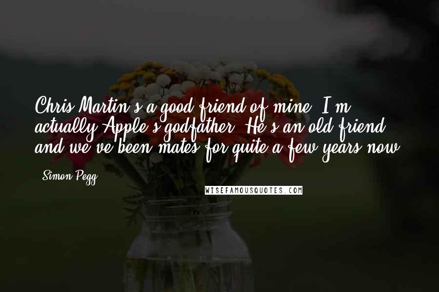 Simon Pegg Quotes: Chris Martin's a good friend of mine. I'm actually Apple's godfather. He's an old friend and we've been mates for quite a few years now.