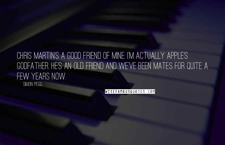 Simon Pegg Quotes: Chris Martin's a good friend of mine. I'm actually Apple's godfather. He's an old friend and we've been mates for quite a few years now.