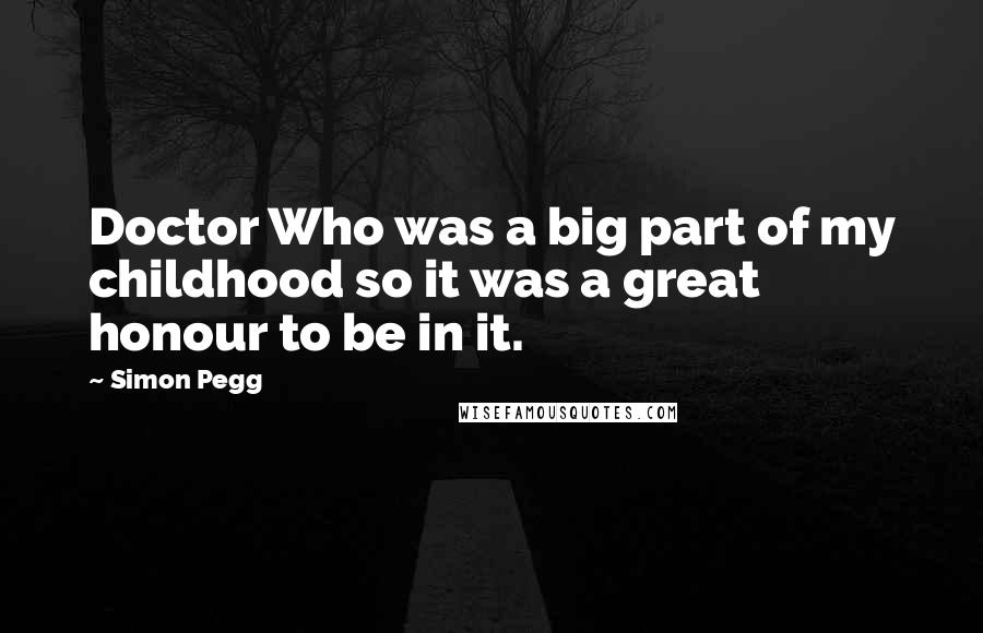 Simon Pegg Quotes: Doctor Who was a big part of my childhood so it was a great honour to be in it.