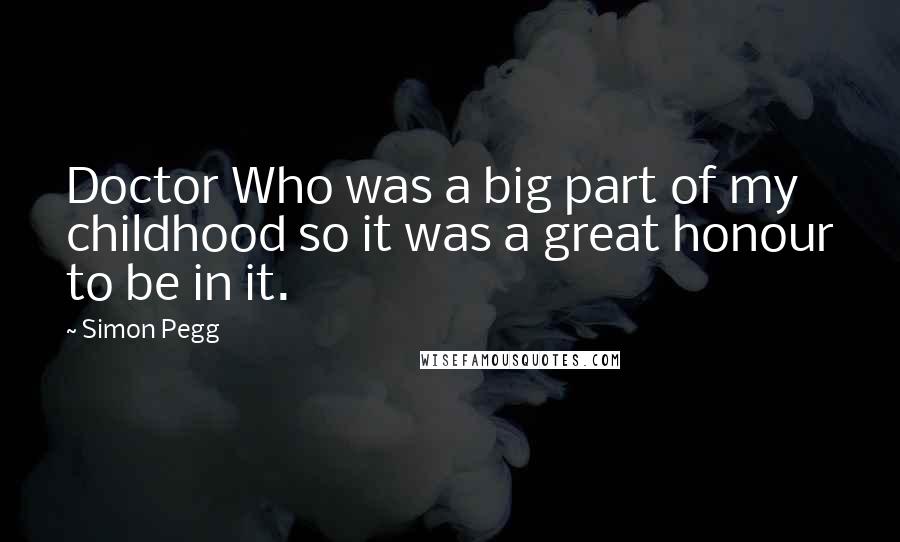 Simon Pegg Quotes: Doctor Who was a big part of my childhood so it was a great honour to be in it.