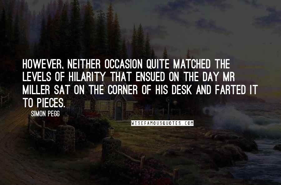 Simon Pegg Quotes: However, neither occasion quite matched the levels of hilarity that ensued on the day Mr Miller sat on the corner of his desk and farted it to pieces.