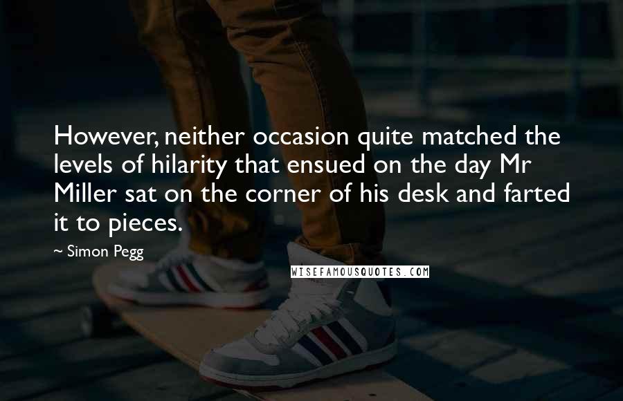 Simon Pegg Quotes: However, neither occasion quite matched the levels of hilarity that ensued on the day Mr Miller sat on the corner of his desk and farted it to pieces.