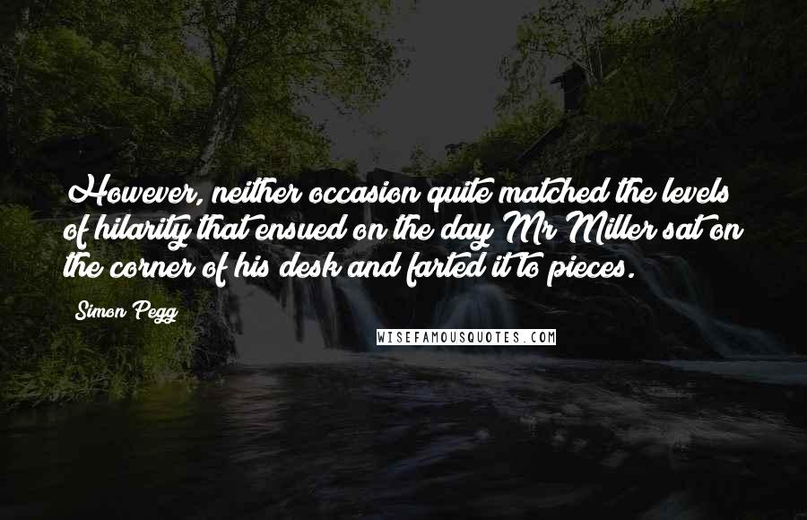 Simon Pegg Quotes: However, neither occasion quite matched the levels of hilarity that ensued on the day Mr Miller sat on the corner of his desk and farted it to pieces.