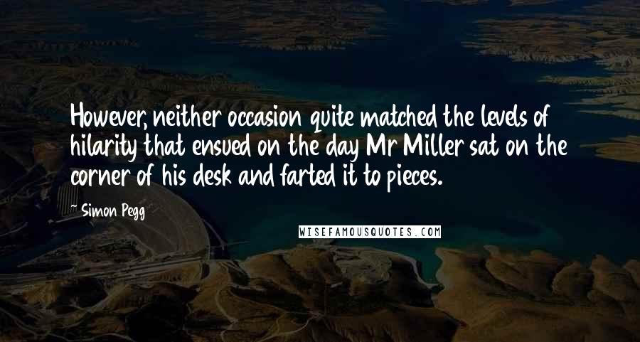 Simon Pegg Quotes: However, neither occasion quite matched the levels of hilarity that ensued on the day Mr Miller sat on the corner of his desk and farted it to pieces.