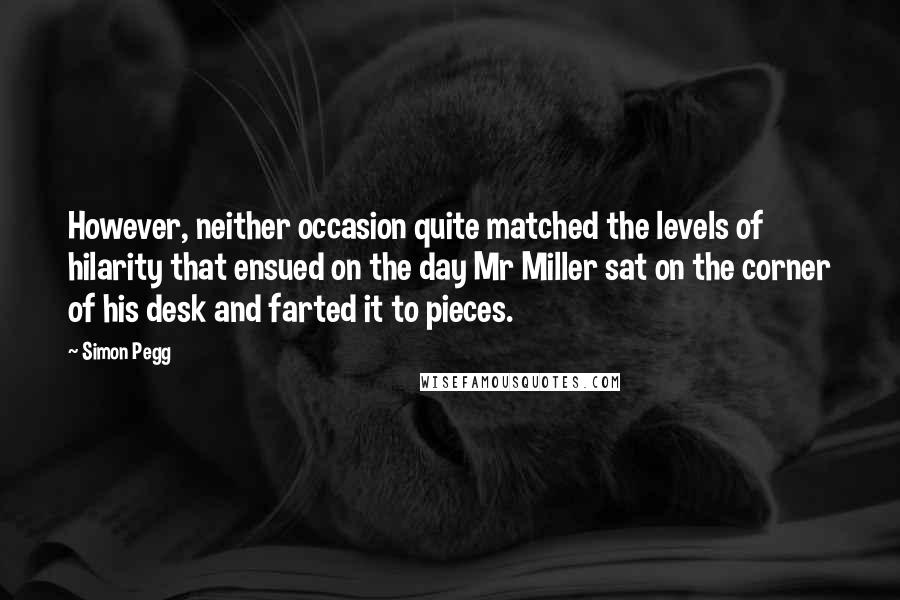 Simon Pegg Quotes: However, neither occasion quite matched the levels of hilarity that ensued on the day Mr Miller sat on the corner of his desk and farted it to pieces.