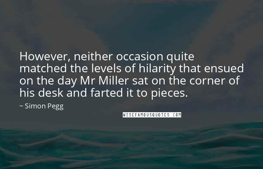 Simon Pegg Quotes: However, neither occasion quite matched the levels of hilarity that ensued on the day Mr Miller sat on the corner of his desk and farted it to pieces.