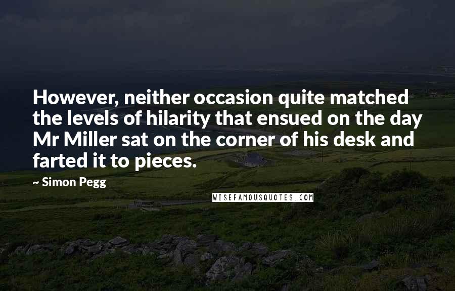 Simon Pegg Quotes: However, neither occasion quite matched the levels of hilarity that ensued on the day Mr Miller sat on the corner of his desk and farted it to pieces.