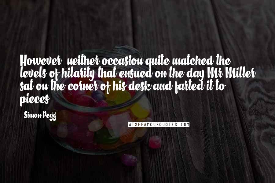 Simon Pegg Quotes: However, neither occasion quite matched the levels of hilarity that ensued on the day Mr Miller sat on the corner of his desk and farted it to pieces.
