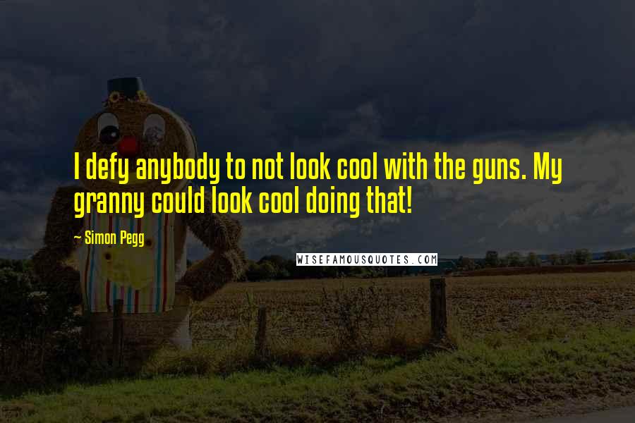 Simon Pegg Quotes: I defy anybody to not look cool with the guns. My granny could look cool doing that!