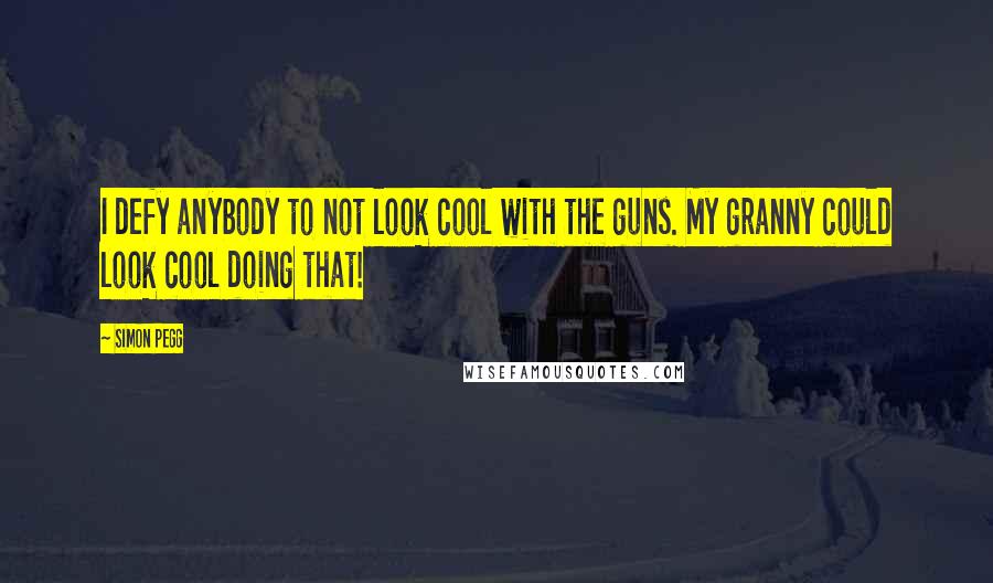 Simon Pegg Quotes: I defy anybody to not look cool with the guns. My granny could look cool doing that!
