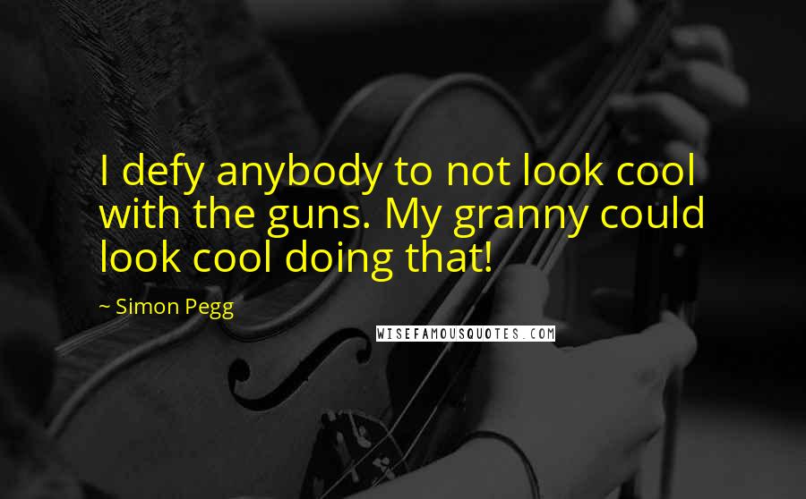 Simon Pegg Quotes: I defy anybody to not look cool with the guns. My granny could look cool doing that!