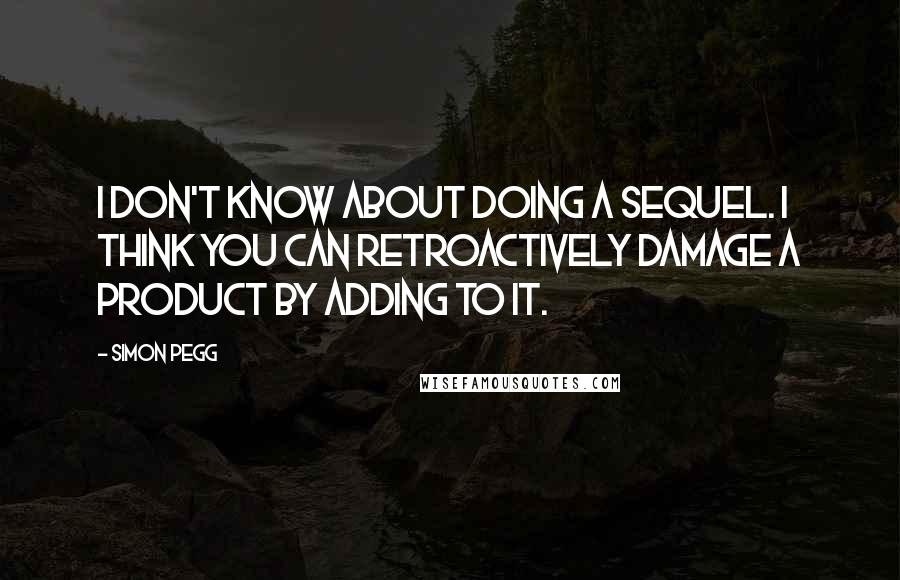 Simon Pegg Quotes: I don't know about doing a sequel. I think you can retroactively damage a product by adding to it.