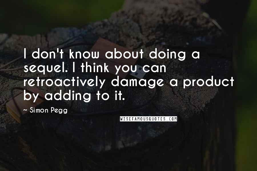 Simon Pegg Quotes: I don't know about doing a sequel. I think you can retroactively damage a product by adding to it.