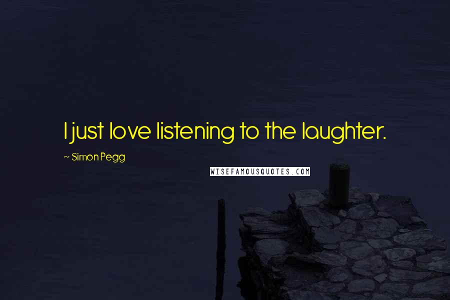 Simon Pegg Quotes: I just love listening to the laughter.