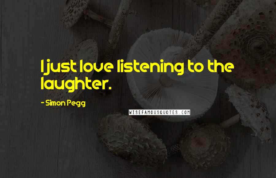 Simon Pegg Quotes: I just love listening to the laughter.