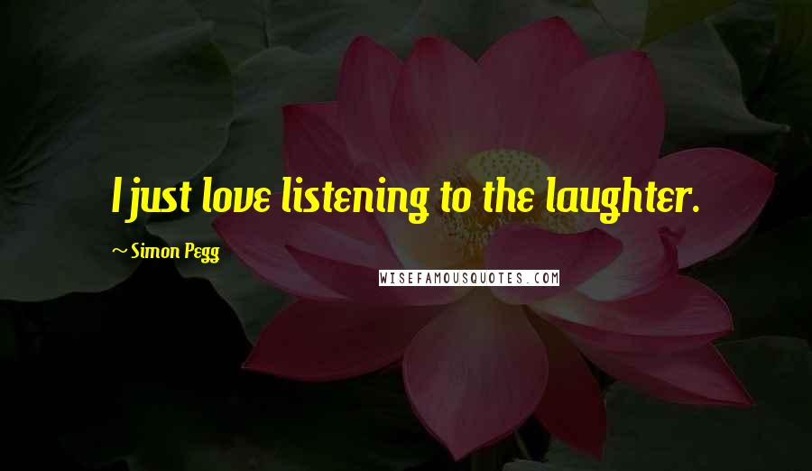 Simon Pegg Quotes: I just love listening to the laughter.