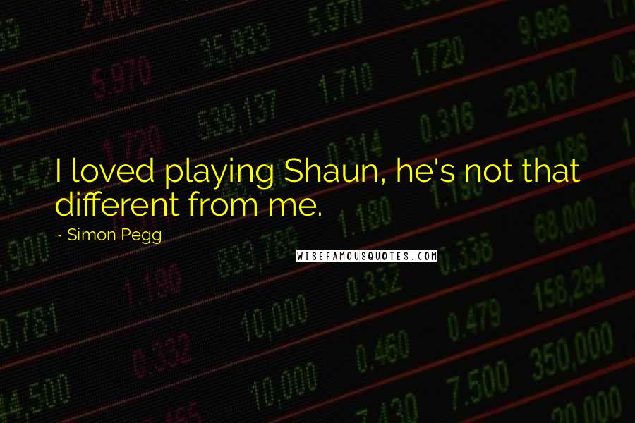 Simon Pegg Quotes: I loved playing Shaun, he's not that different from me.