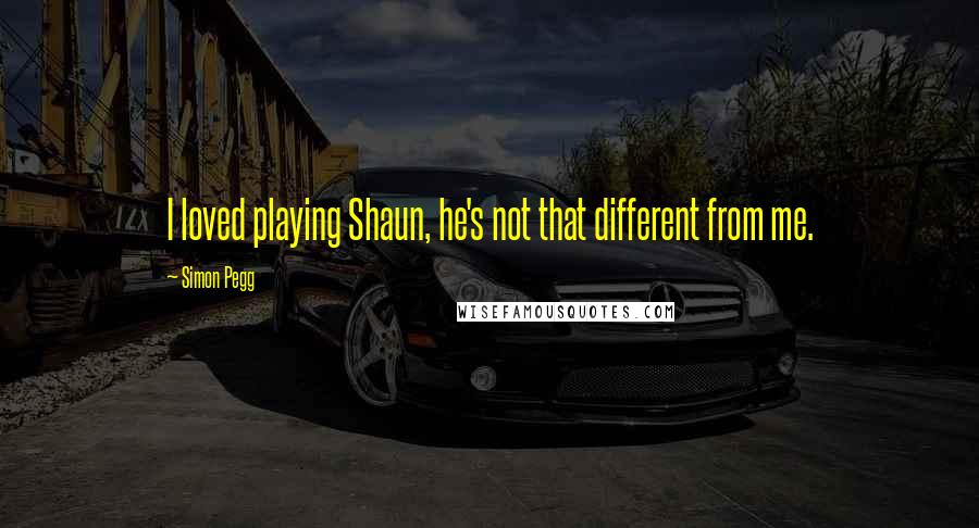 Simon Pegg Quotes: I loved playing Shaun, he's not that different from me.
